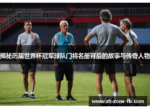 揭秘历届世界杯冠军球队门将名册背后的故事与传奇人物 揭秘历届世界杯冠军球队门将名册背后的故事与传奇人物