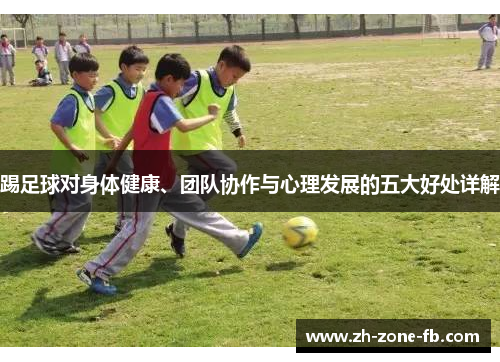 踢足球对身体健康、团队协作与心理发展的五大好处详解