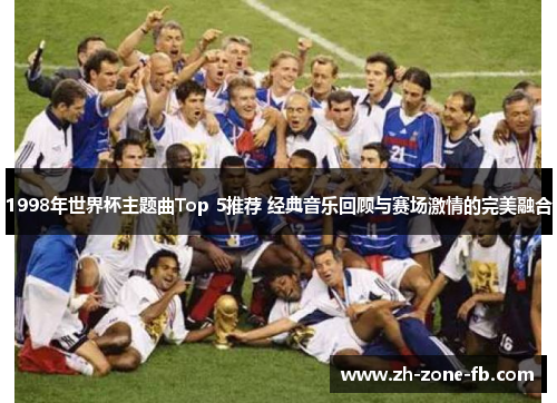 1998年世界杯主题曲Top 5推荐 经典音乐回顾与赛场激情的完美融合