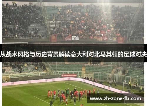 从战术风格与历史背景解读意大利对北马其顿的足球对决 从战术风格与历史背景解读意大利对北马其顿的足球对决