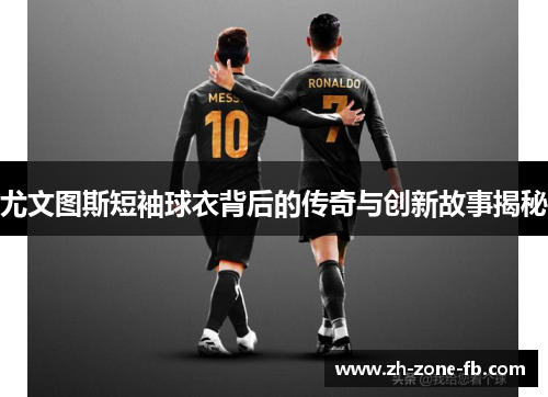 尤文图斯短袖球衣背后的传奇与创新故事揭秘