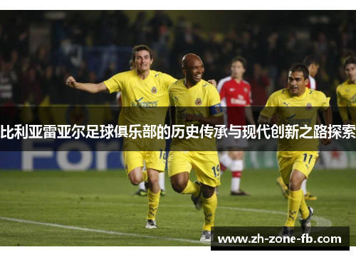 比利亚雷亚尔足球俱乐部的历史传承与现代创新之路探索 比利亚雷亚尔足球俱乐部的历史传承与现代创新之路探索