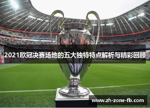 2021欧冠决赛场地的五大独特特点解析与精彩回顾