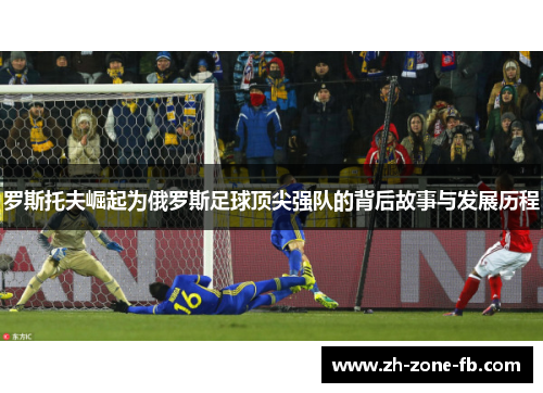 罗斯托夫崛起为俄罗斯足球顶尖强队的背后故事与发展历程