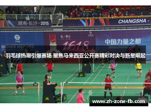羽毛球热潮引爆赛场 聚焦马来西亚公开赛精彩对决与新星崛起 羽毛球热潮引爆赛场 聚焦马来西亚公开赛精彩对决与新星崛起