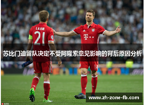 苏比门迪留队决定不受阿隆索意见影响的背后原因分析