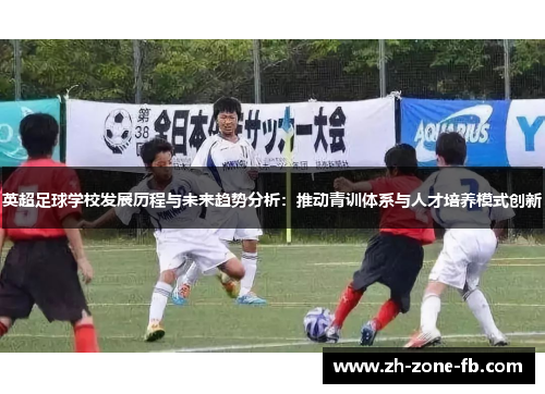 英超足球学校发展历程与未来趋势分析:推动青训体系与人才培养模式创新 英超足球学校发展历程与未来趋势分析:推动青训体系与人才培养模式创新