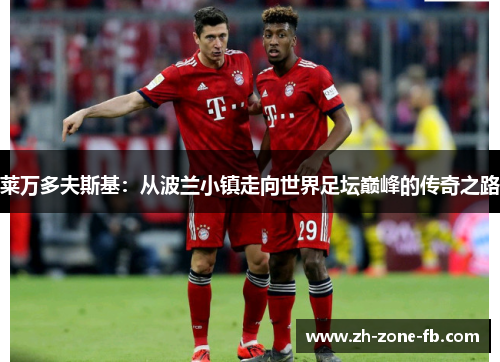 莱万多夫斯基：从波兰小镇走向世界足坛巅峰的传奇之路