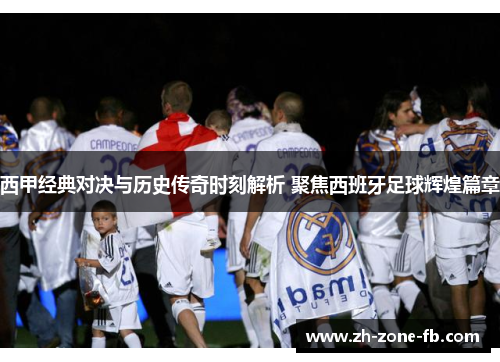 西甲经典对决与历史传奇时刻解析 聚焦西班牙足球辉煌篇章