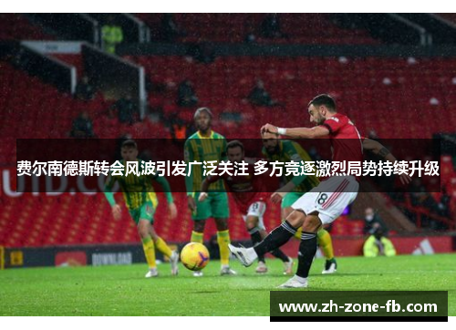 费尔南德斯转会风波引发广泛关注 多方竞逐激烈局势持续升级 费尔南德斯转会风波引发广泛关注 多方竞逐激烈局势持续升级