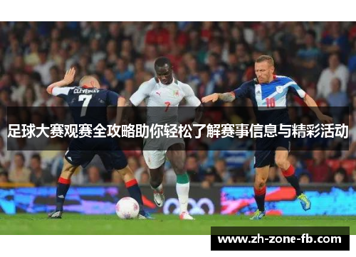 足球大赛观赛全攻略助你轻松了解赛事信息与精彩活动