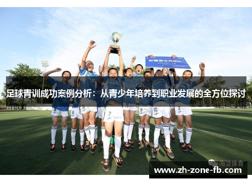 足球青训成功案例分析:从青少年培养到职业发展的全方位探讨 足球青训成功案例分析:从青少年培养到职业发展的全方位探讨