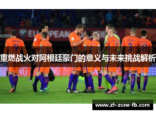 重燃战火对阿根廷豪门的意义与未来挑战解析 重燃战火对阿根廷豪门的意义与未来挑战解析