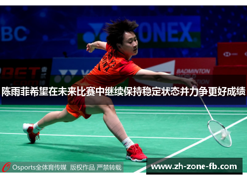 陈雨菲希望在未来比赛中继续保持稳定状态并力争更好成绩 陈雨菲希望在未来比赛中继续保持稳定状态并力争更好成绩