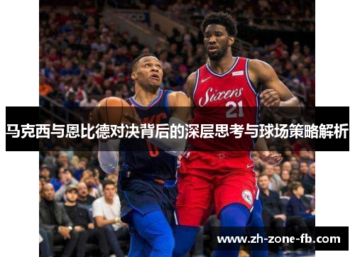 马克西与恩比德对决背后的深层思考与球场策略解析