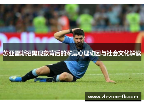 苏亚雷斯招黑现象背后的深层心理动因与社会文化解读 苏亚雷斯招黑现象背后的深层心理动因与社会文化解读