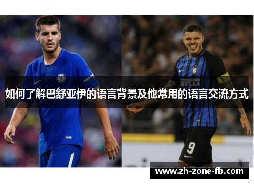 如何了解巴舒亚伊的语言背景及他常用的语言交流方式 如何了解巴舒亚伊的语言背景及他常用的语言交流方式