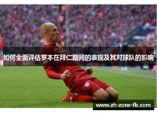 如何全面评估罗本在拜仁期间的表现及其对球队的影响 如何全面评估罗本在拜仁期间的表现及其对球队的影响