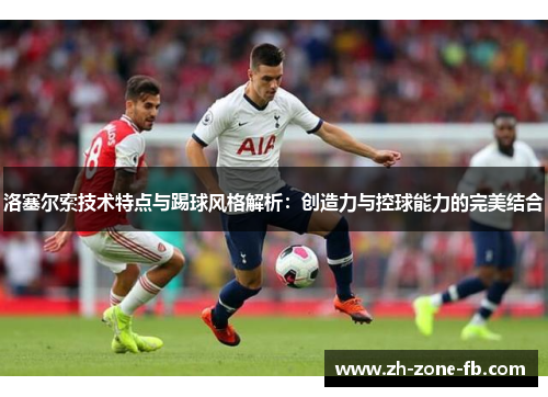 洛塞尔索技术特点与踢球风格解析:创造力与控球能力的完美结合 洛塞尔索技术特点与踢球风格解析:创造力与控球能力的完美结合