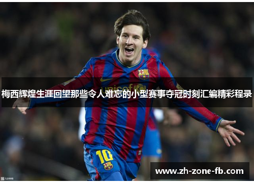 梅西辉煌生涯回望那些令人难忘的小型赛事夺冠时刻汇编精彩程录