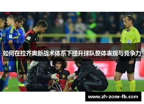 如何在拉齐奥新战术体系下提升球队整体表现与竞争力 如何在拉齐奥新战术体系下提升球队整体表现与竞争力