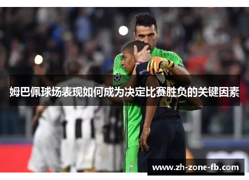 姆巴佩球场表现如何成为决定比赛胜负的关键因素 姆巴佩球场表现如何成为决定比赛胜负的关键因素