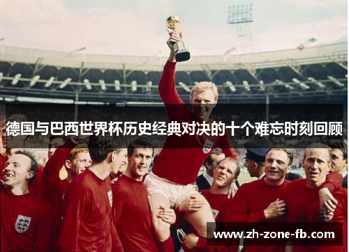 德国与巴西世界杯历史经典对决的十个难忘时刻回顾
