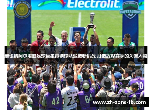 维也纳阿尔塔赫足球巨星带领球队迎接新挑战 打造辉煌赛季的关键人物