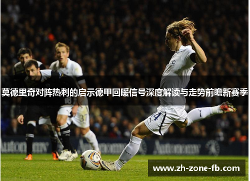 莫德里奇对阵热刺的启示德甲回暖信号深度解读与走势前瞻新赛季